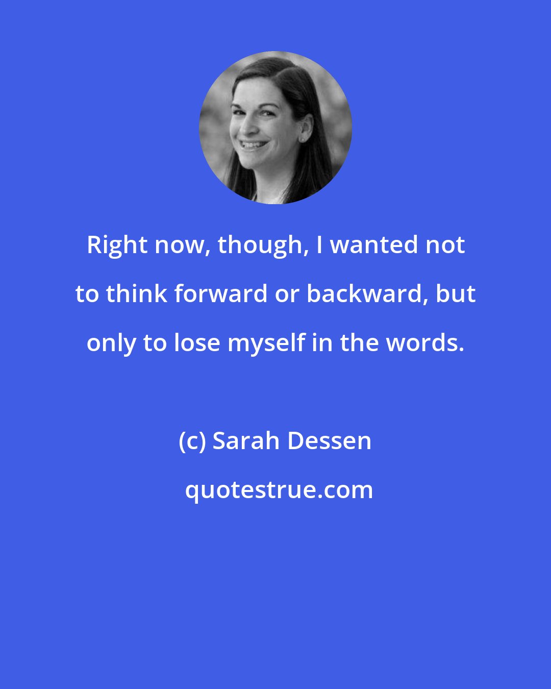 Sarah Dessen: Right now, though, I wanted not to think forward or backward, but only to lose myself in the words.