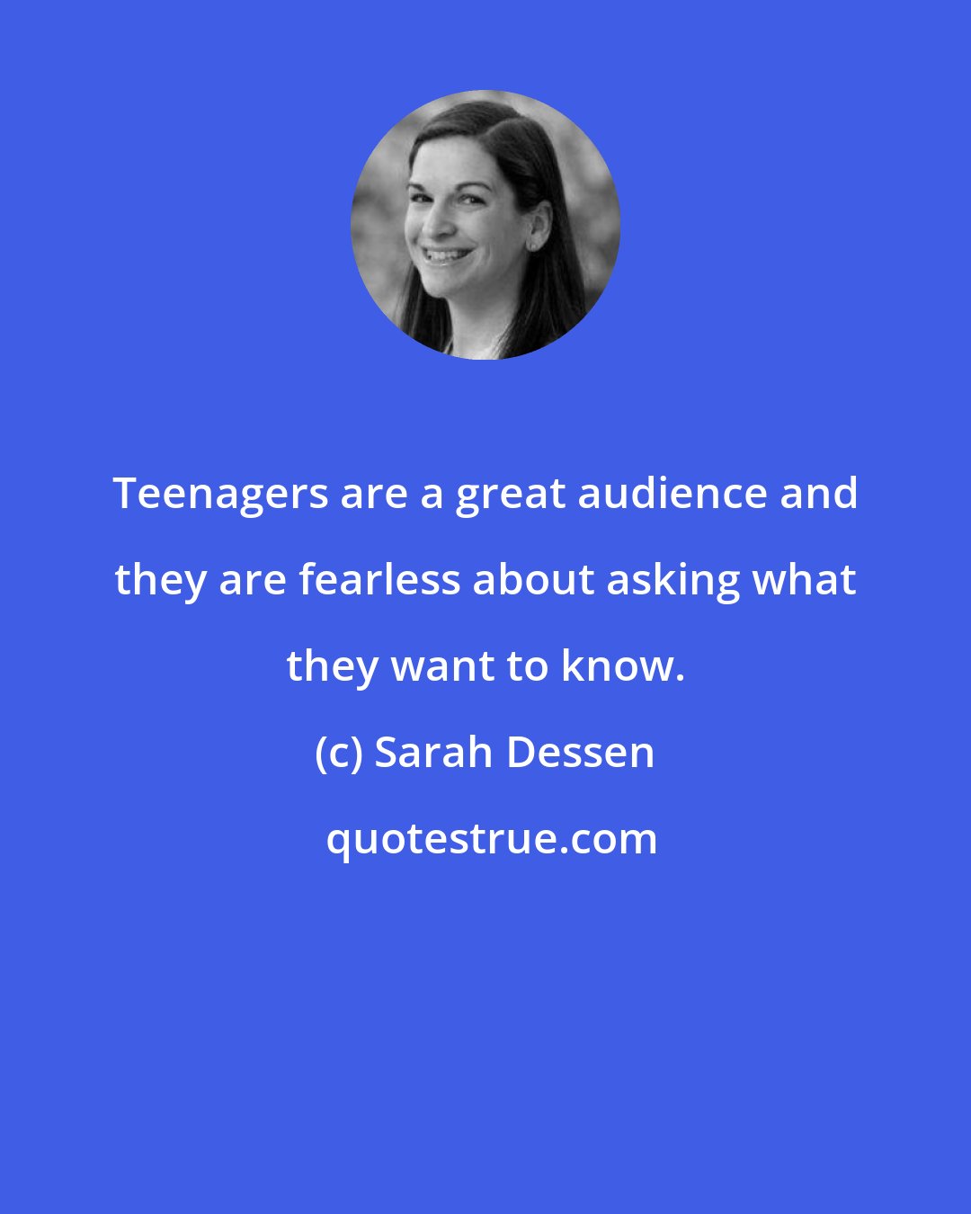 Sarah Dessen: Teenagers are a great audience and they are fearless about asking what they want to know.