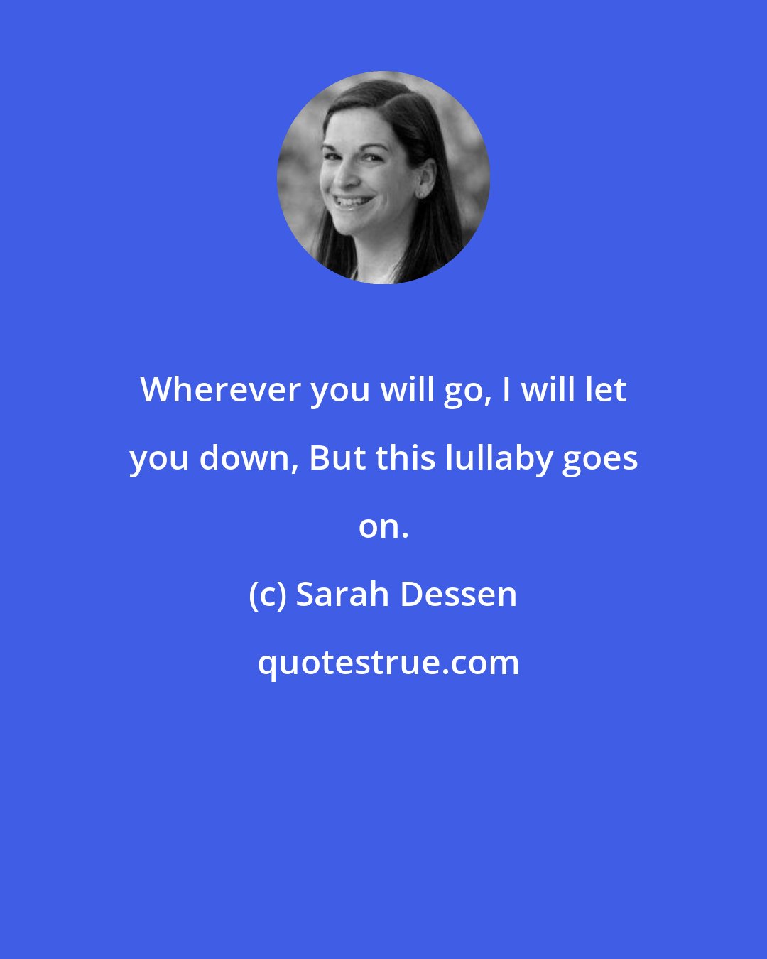 Sarah Dessen: Wherever you will go, I will let you down, But this lullaby goes on.
