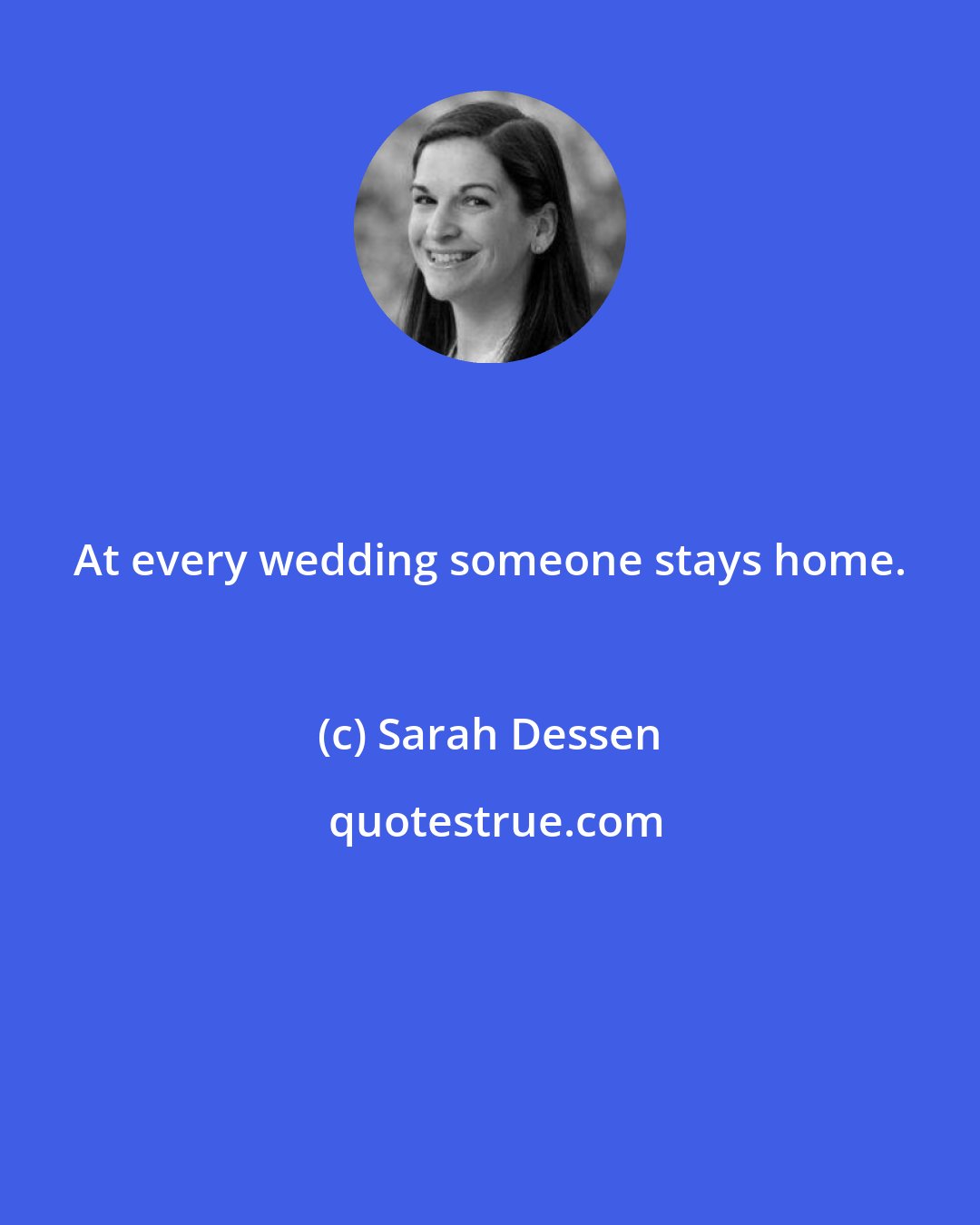 Sarah Dessen: At every wedding someone stays home.