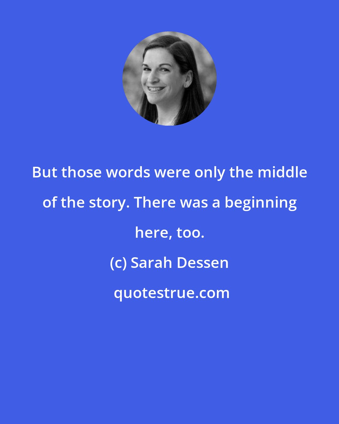 Sarah Dessen: But those words were only the middle of the story. There was a beginning here, too.