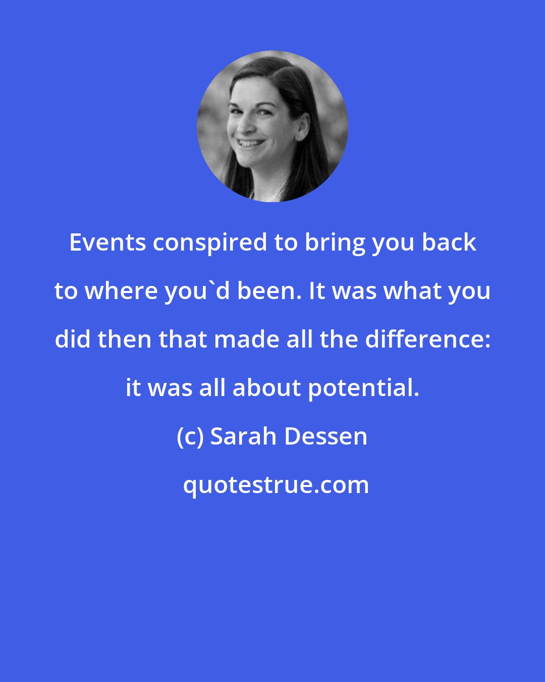 Sarah Dessen: Events conspired to bring you back to where you'd been. It was what you did then that made all the difference: it was all about potential.