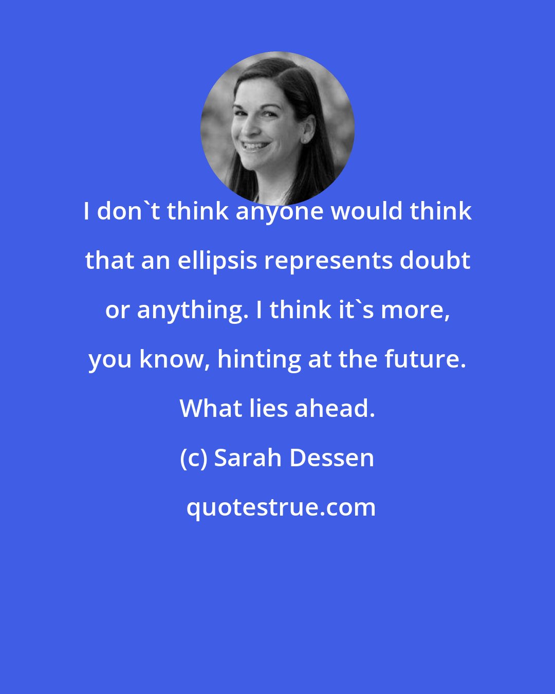 Sarah Dessen: I don't think anyone would think that an ellipsis represents doubt or anything. I think it's more, you know, hinting at the future. What lies ahead.