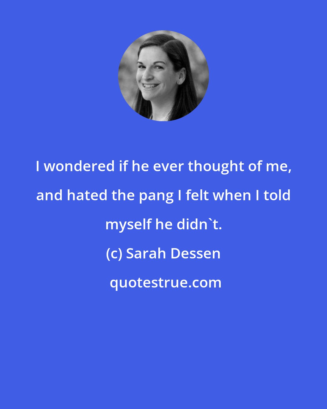 Sarah Dessen: I wondered if he ever thought of me, and hated the pang I felt when I told myself he didn't.