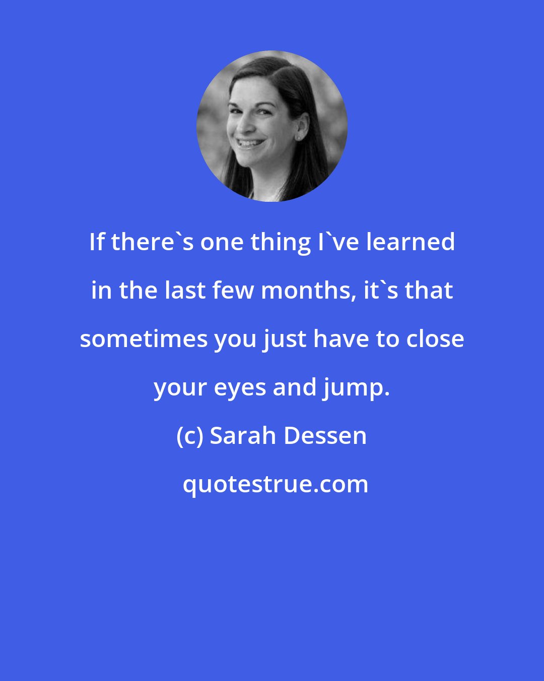 Sarah Dessen: If there's one thing I've learned in the last few months, it's that sometimes you just have to close your eyes and jump.