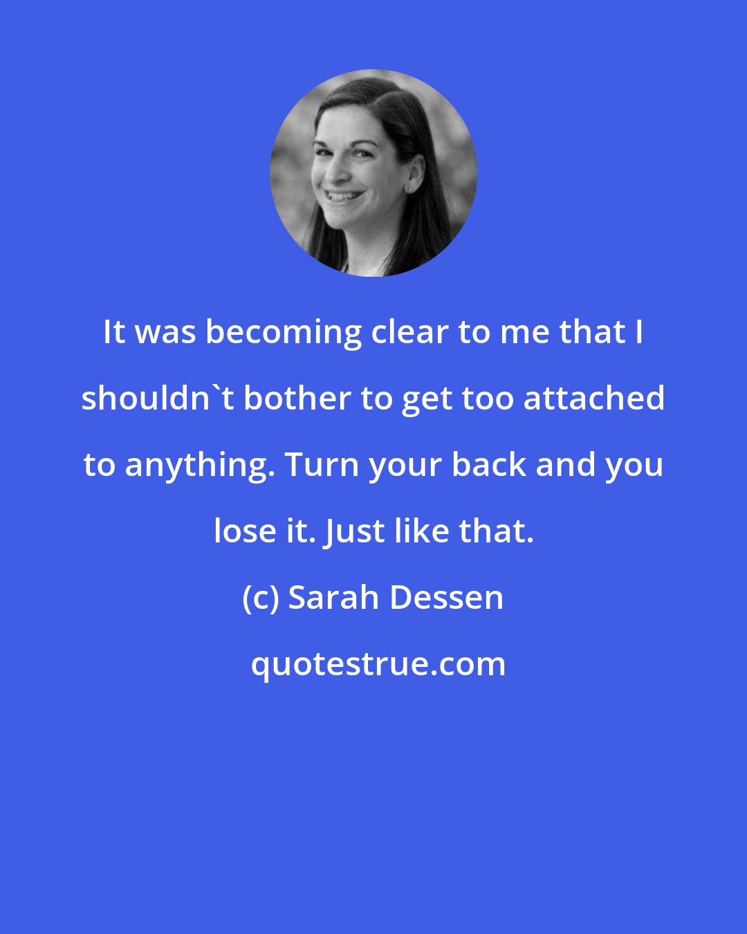 Sarah Dessen: It was becoming clear to me that I shouldn't bother to get too attached to anything. Turn your back and you lose it. Just like that.