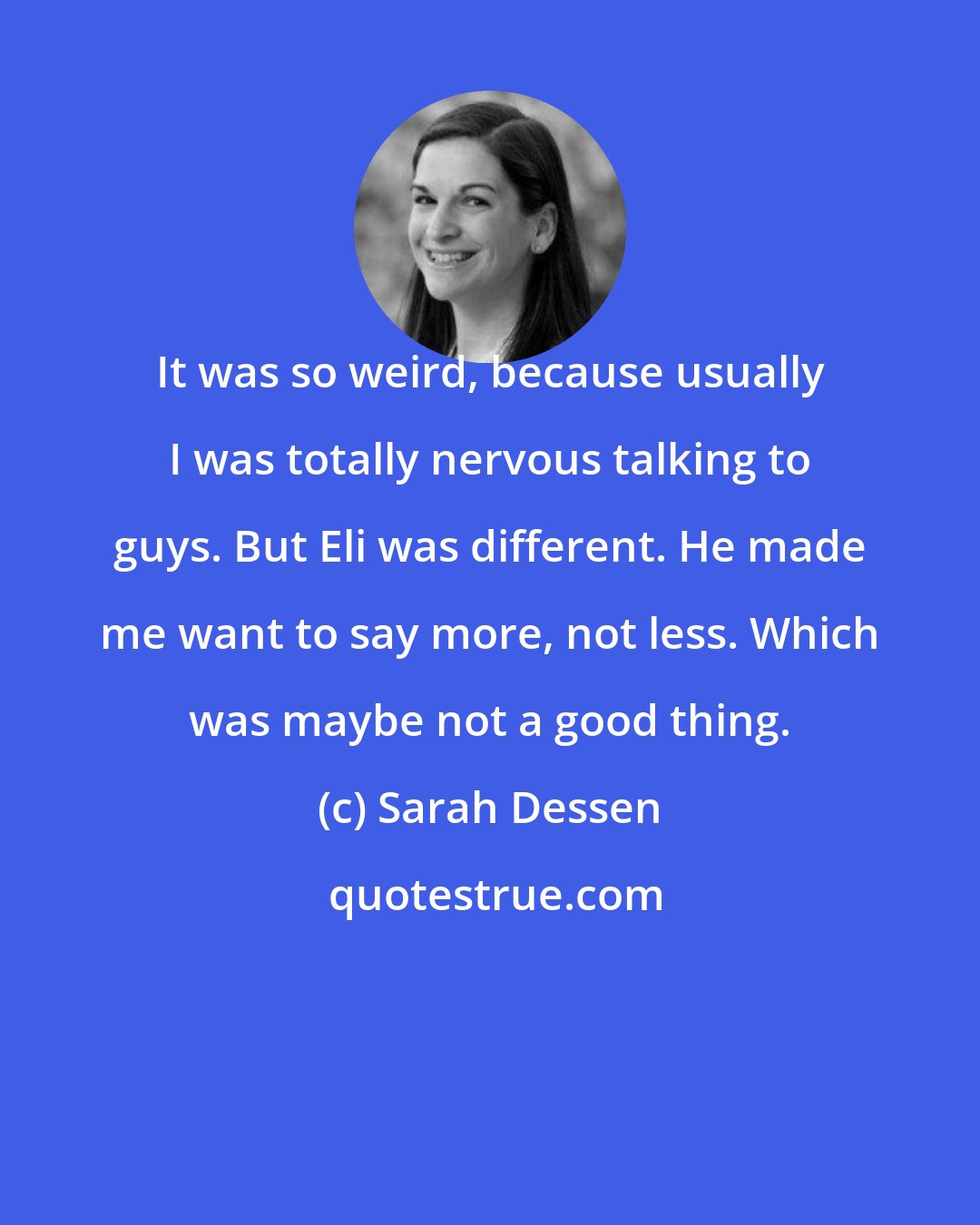 Sarah Dessen: It was so weird, because usually I was totally nervous talking to guys. But Eli was different. He made me want to say more, not less. Which was maybe not a good thing.