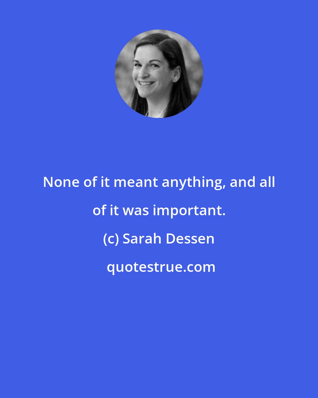 Sarah Dessen: None of it meant anything, and all of it was important.