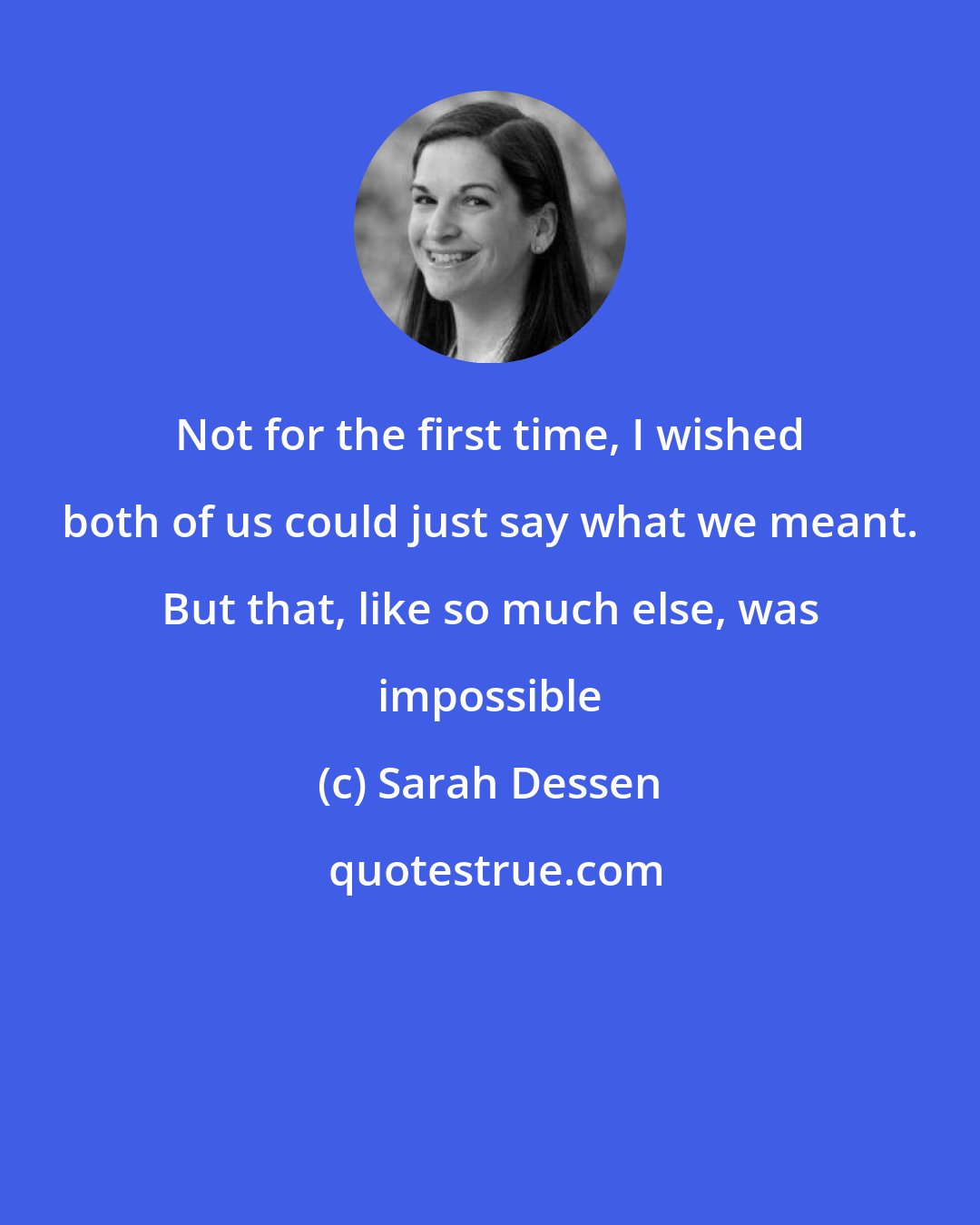Sarah Dessen: Not for the first time, I wished both of us could just say what we meant. But that, like so much else, was impossible