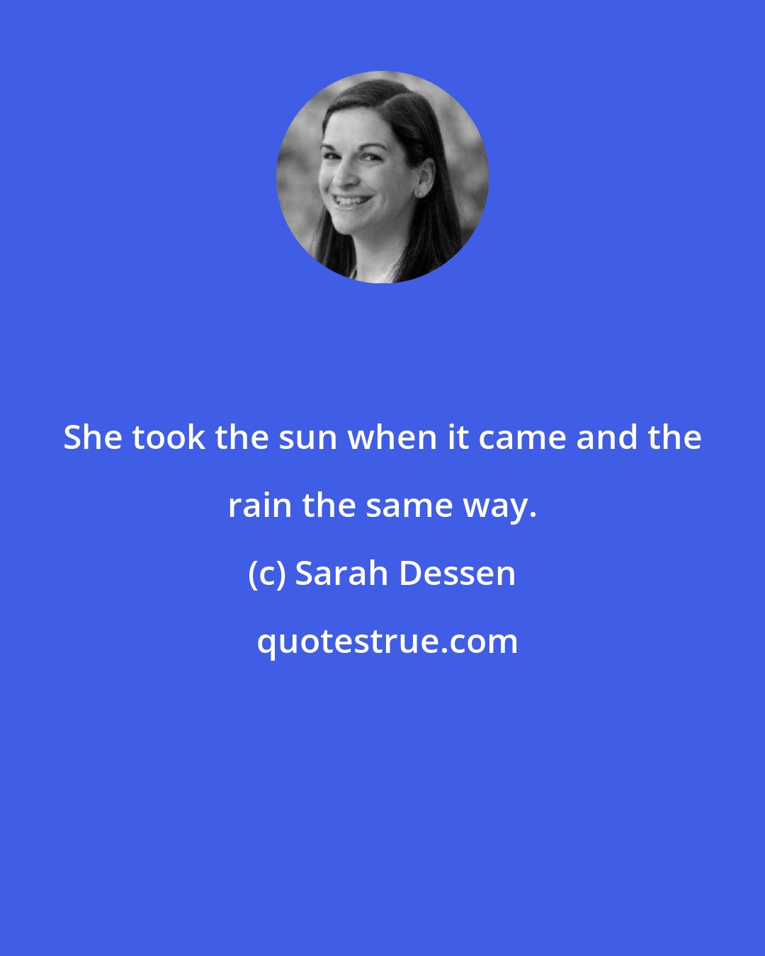 Sarah Dessen: She took the sun when it came and the rain the same way.