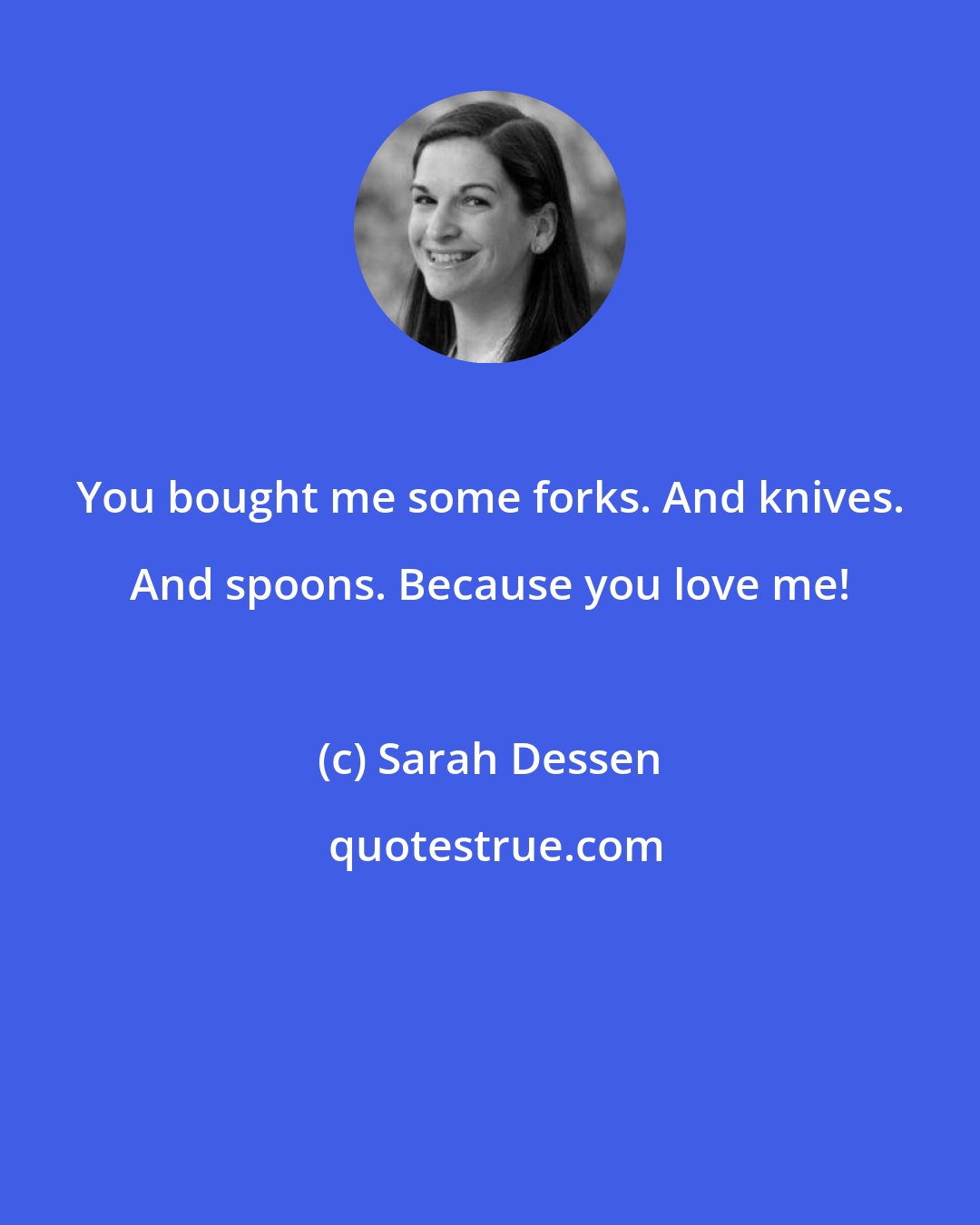 Sarah Dessen: You bought me some forks. And knives. And spoons. Because you love me!