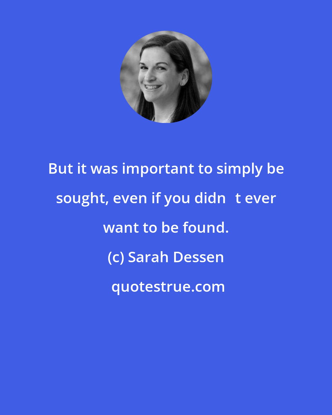 Sarah Dessen: But it was important to simply be sought, even if you didn‟t ever want to be found.