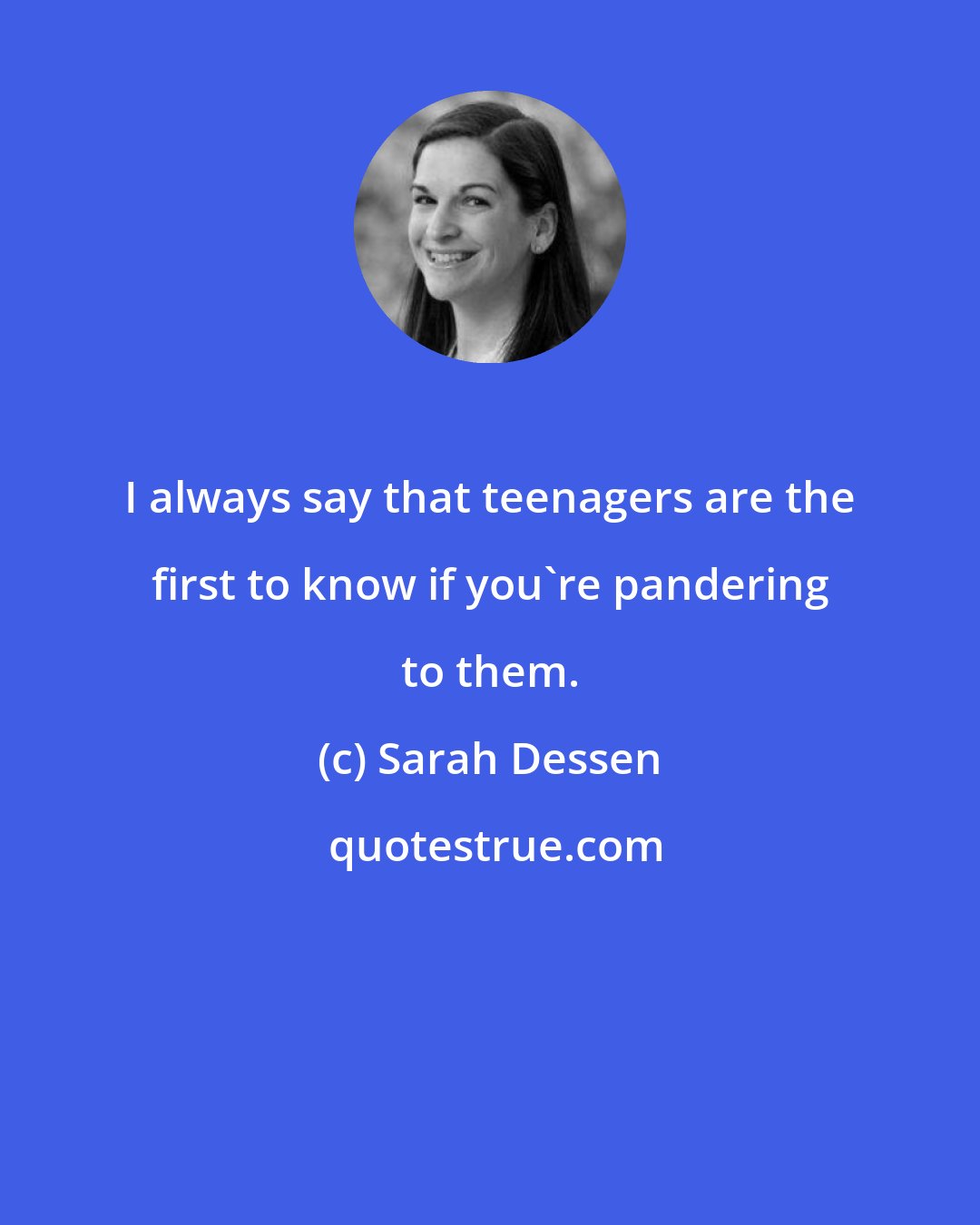 Sarah Dessen: I always say that teenagers are the first to know if you're pandering to them.