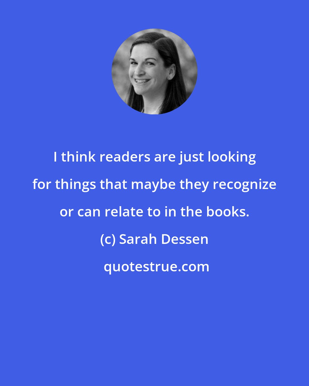 Sarah Dessen: I think readers are just looking for things that maybe they recognize or can relate to in the books.