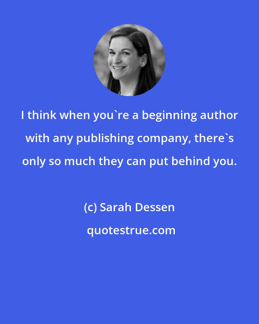 Sarah Dessen: I think when you're a beginning author with any publishing company, there's only so much they can put behind you.