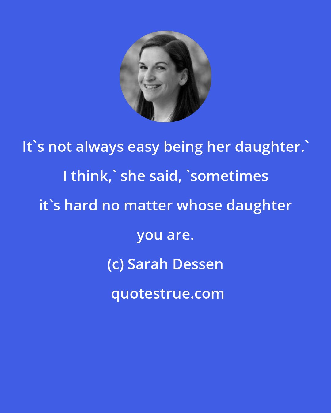 Sarah Dessen: It's not always easy being her daughter.' I think,' she said, 'sometimes it's hard no matter whose daughter you are.