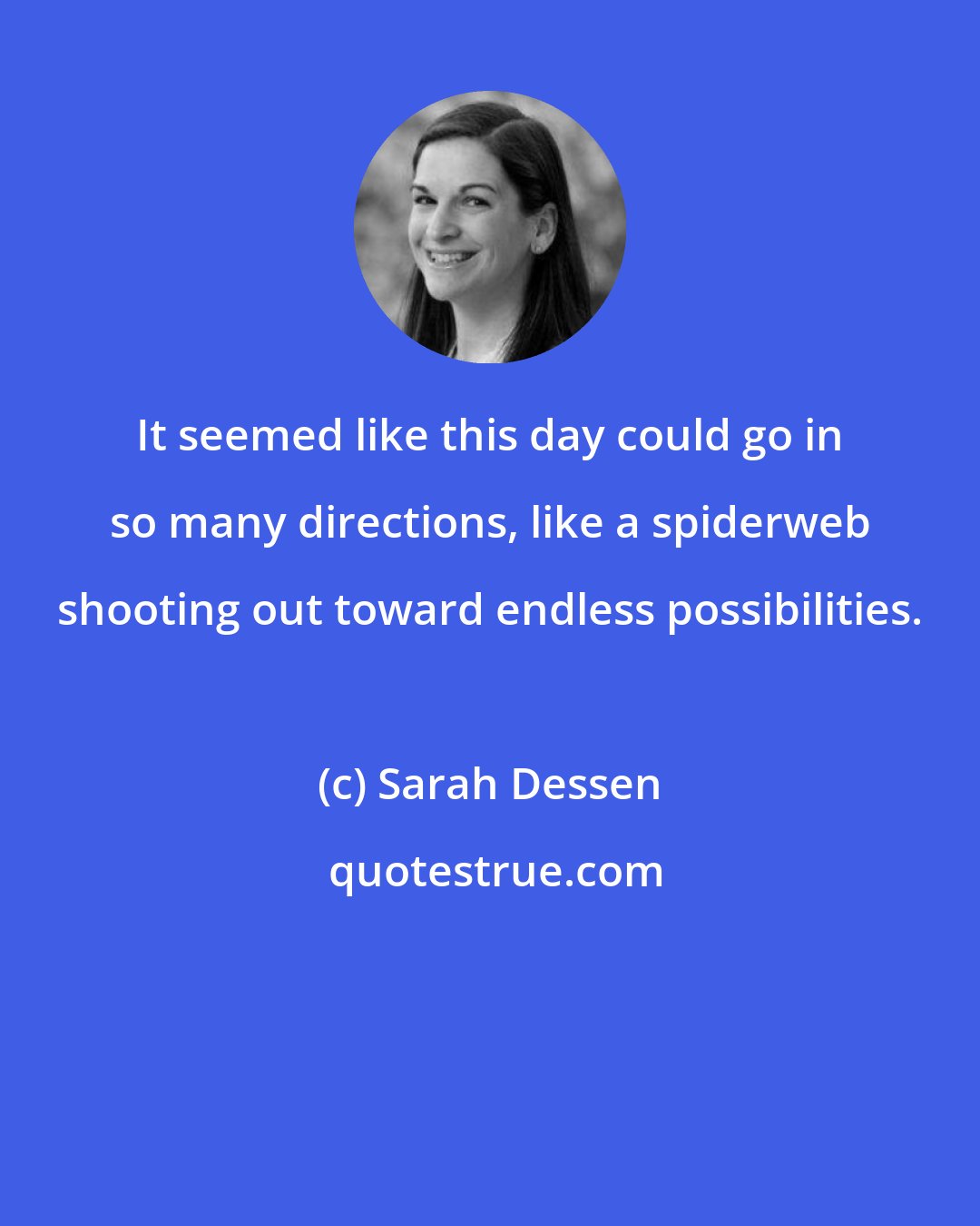 Sarah Dessen: It seemed like this day could go in so many directions, like a spiderweb shooting out toward endless possibilities.