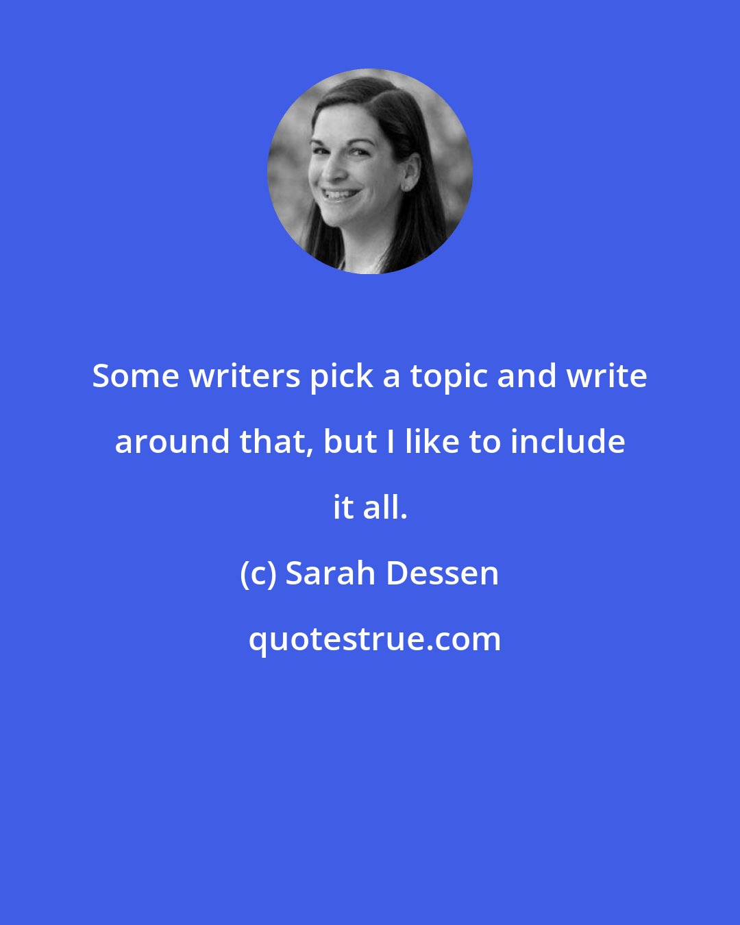 Sarah Dessen: Some writers pick a topic and write around that, but I like to include it all.