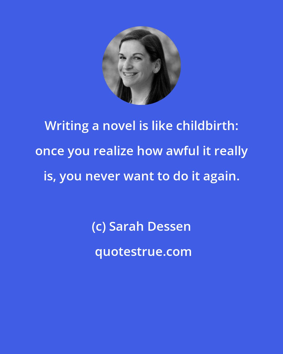 Sarah Dessen: Writing a novel is like childbirth: once you realize how awful it really is, you never want to do it again.