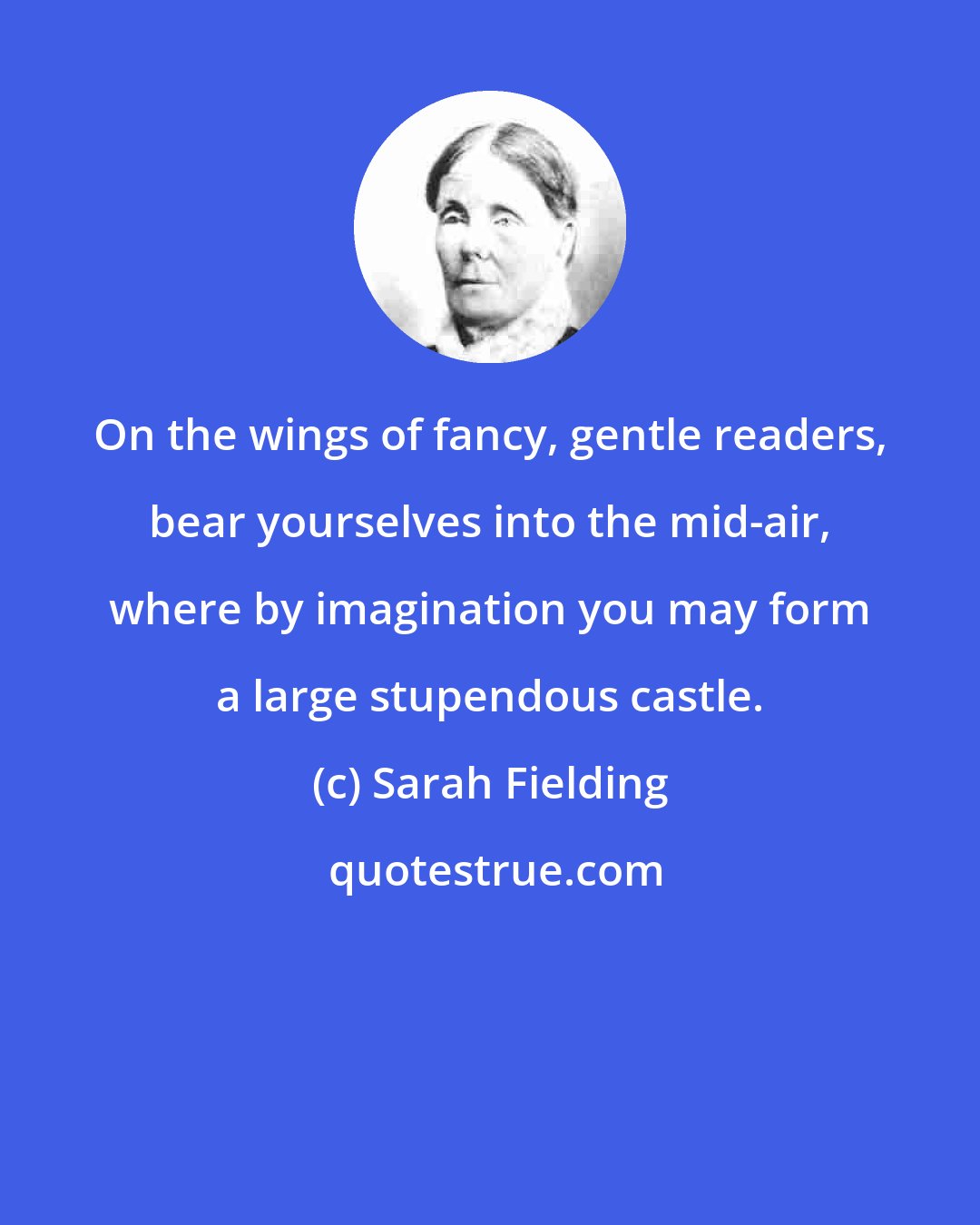 Sarah Fielding: On the wings of fancy, gentle readers, bear yourselves into the mid-air, where by imagination you may form a large stupendous castle.