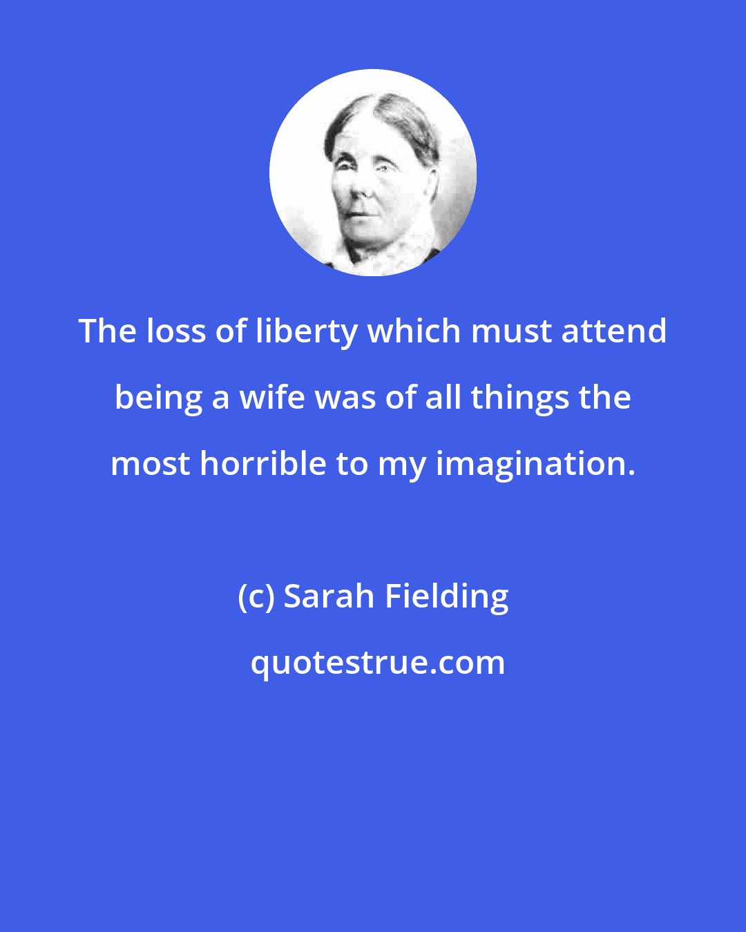 Sarah Fielding: The loss of liberty which must attend being a wife was of all things the most horrible to my imagination.