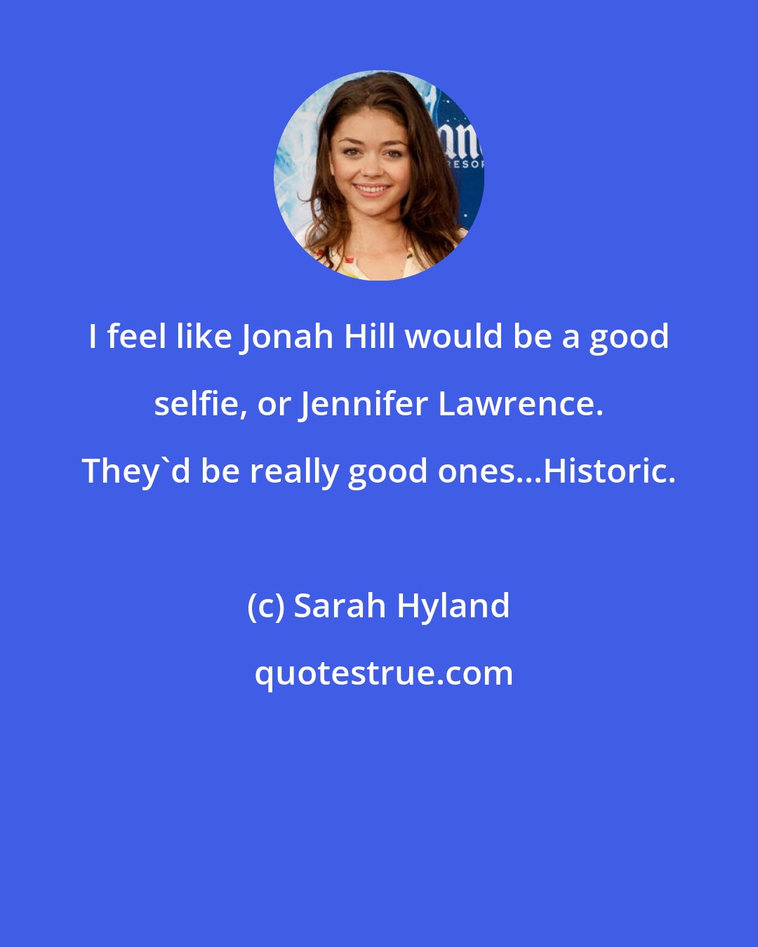 Sarah Hyland: I feel like Jonah Hill would be a good selfie, or Jennifer Lawrence. They'd be really good ones...Historic.