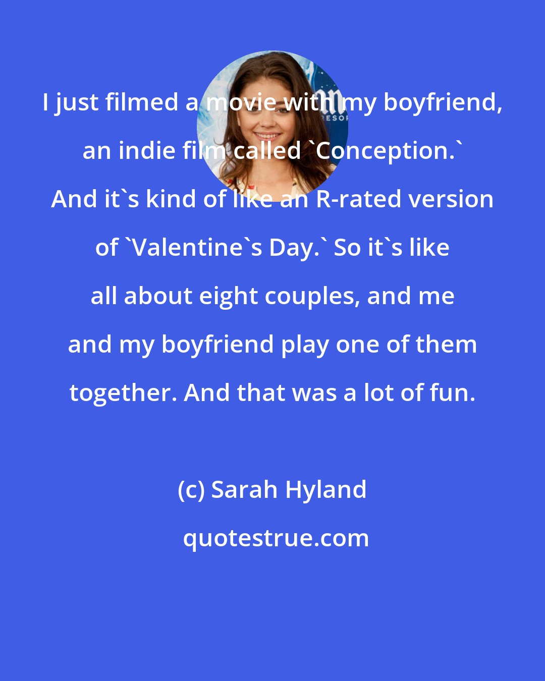 Sarah Hyland: I just filmed a movie with my boyfriend, an indie film called 'Conception.' And it's kind of like an R-rated version of 'Valentine's Day.' So it's like all about eight couples, and me and my boyfriend play one of them together. And that was a lot of fun.