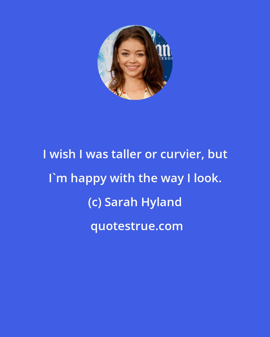 Sarah Hyland: I wish I was taller or curvier, but I'm happy with the way I look.