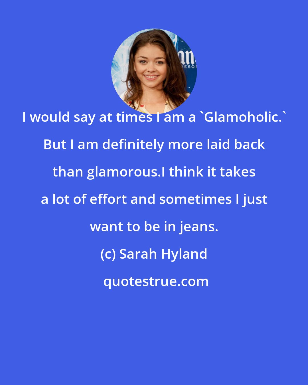 Sarah Hyland: I would say at times I am a 'Glamoholic.' But I am definitely more laid back than glamorous.I think it takes a lot of effort and sometimes I just want to be in jeans.