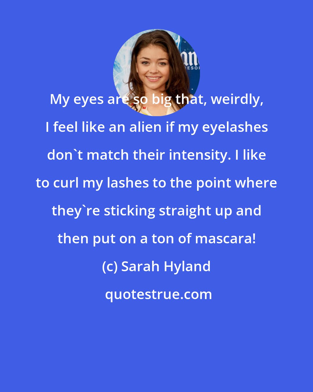 Sarah Hyland: My eyes are so big that, weirdly, I feel like an alien if my eyelashes don't match their intensity. I like to curl my lashes to the point where they're sticking straight up and then put on a ton of mascara!