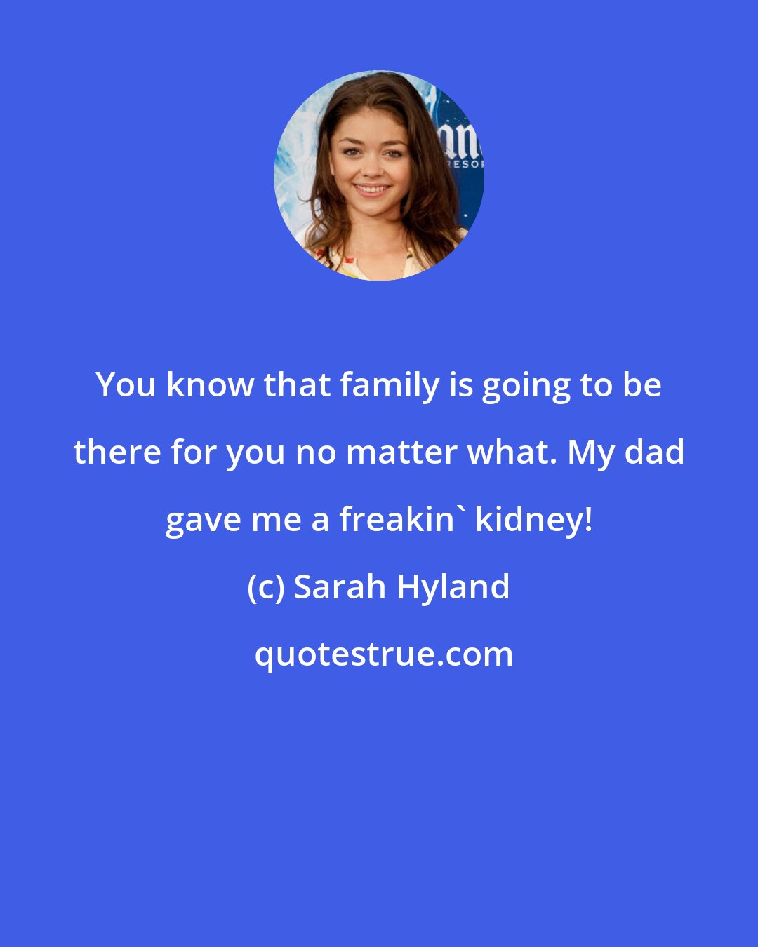 Sarah Hyland: You know that family is going to be there for you no matter what. My dad gave me a freakin' kidney!