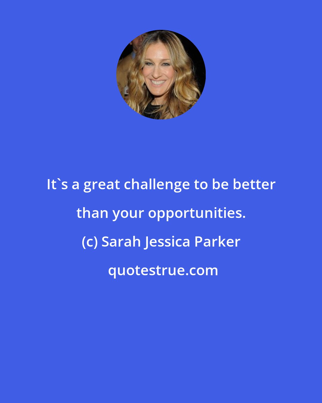 Sarah Jessica Parker: It's a great challenge to be better than your opportunities.
