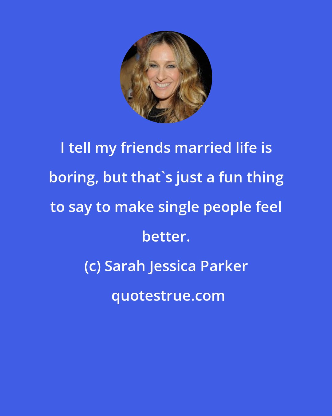 Sarah Jessica Parker: I tell my friends married life is boring, but that's just a fun thing to say to make single people feel better.