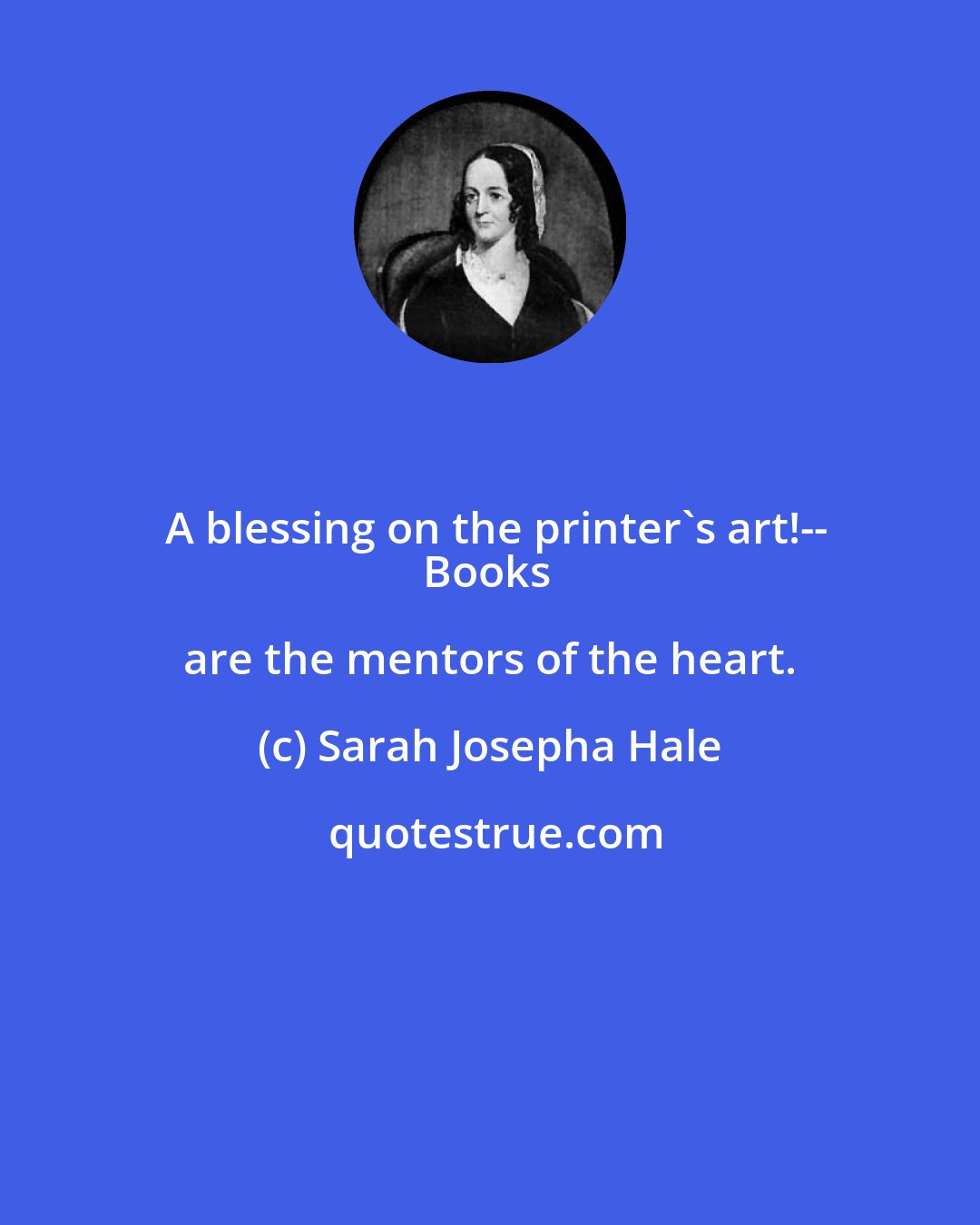 Sarah Josepha Hale: A blessing on the printer's art!--
Books are the mentors of the heart.