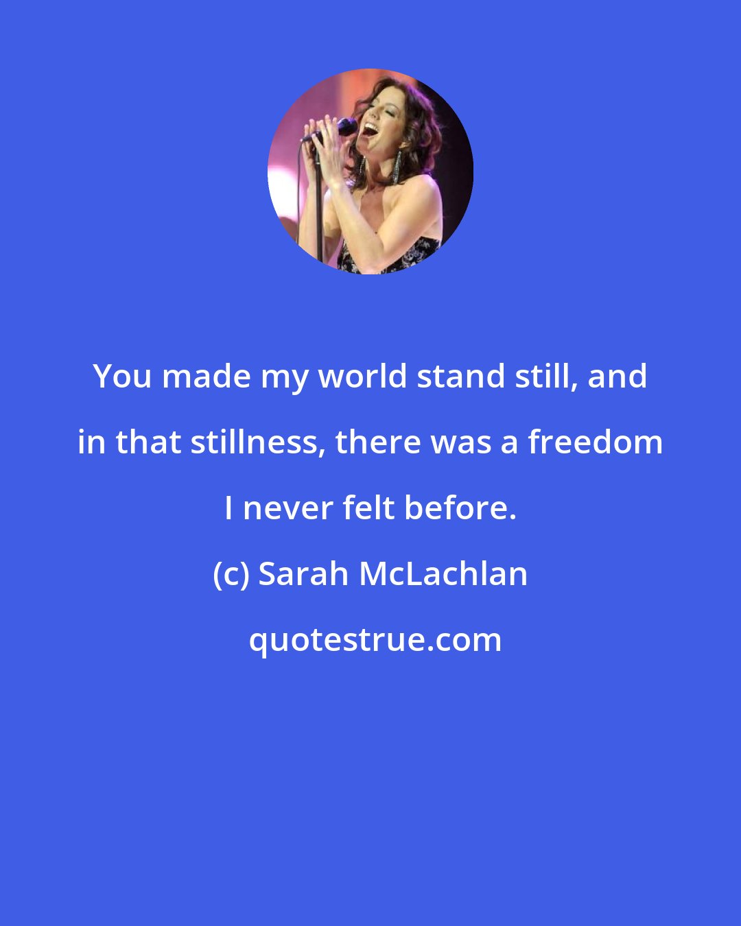 Sarah McLachlan: You made my world stand still, and in that stillness, there was a freedom I never felt before.