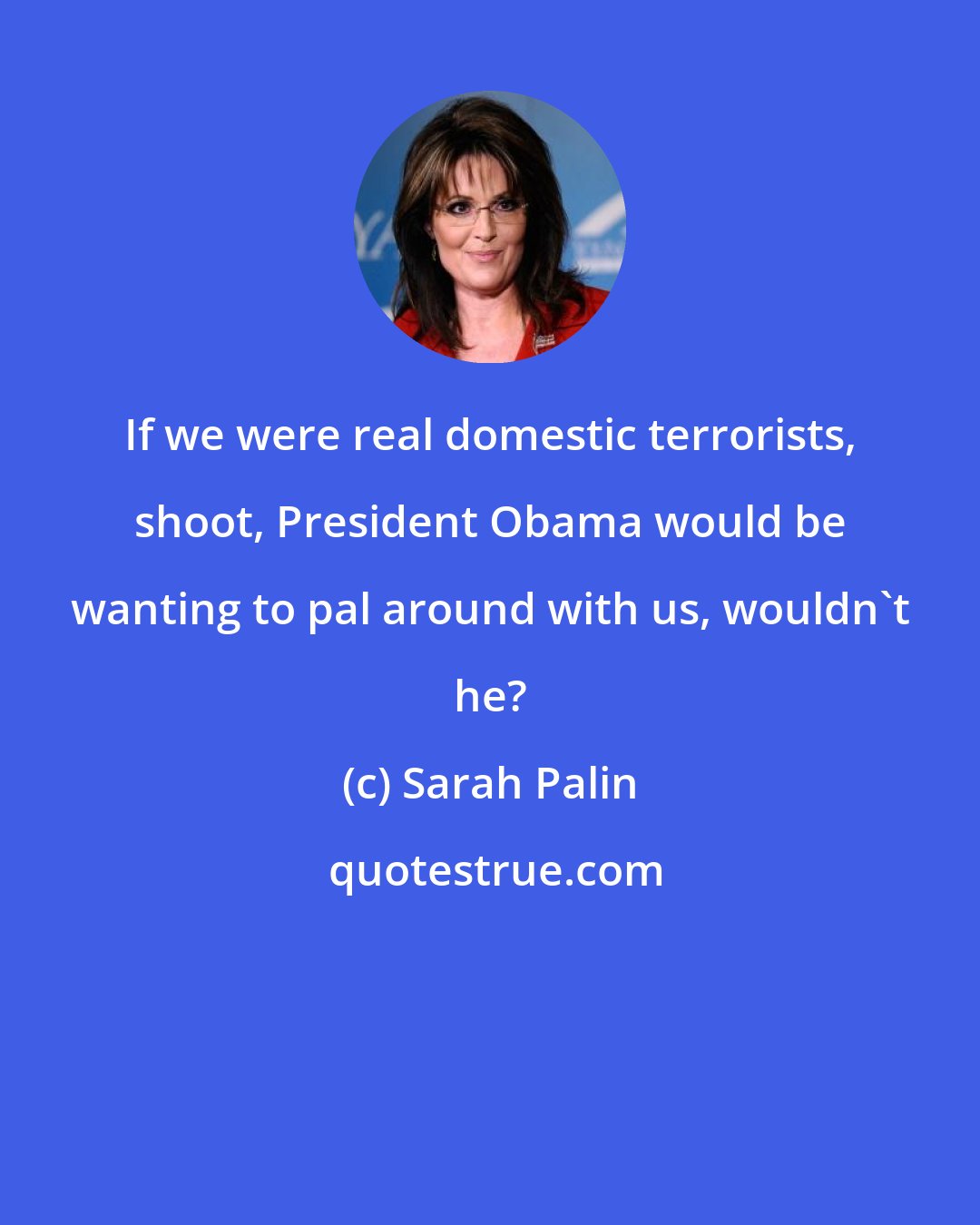Sarah Palin: If we were real domestic terrorists, shoot, President Obama would be wanting to pal around with us, wouldn't he?