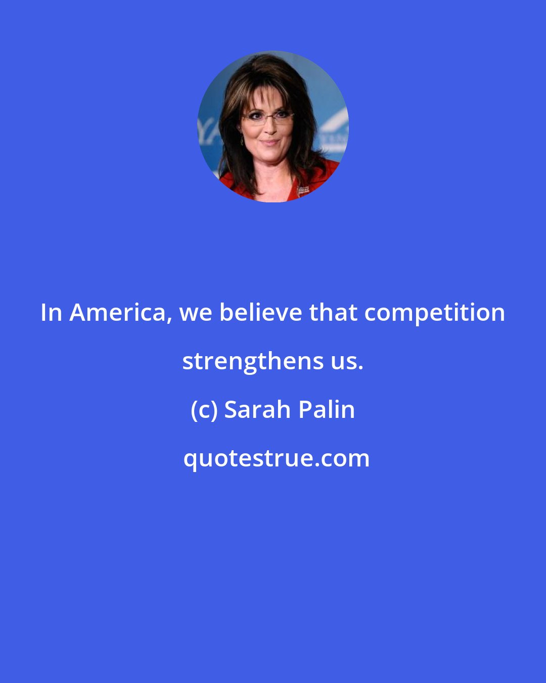 Sarah Palin: In America, we believe that competition strengthens us.