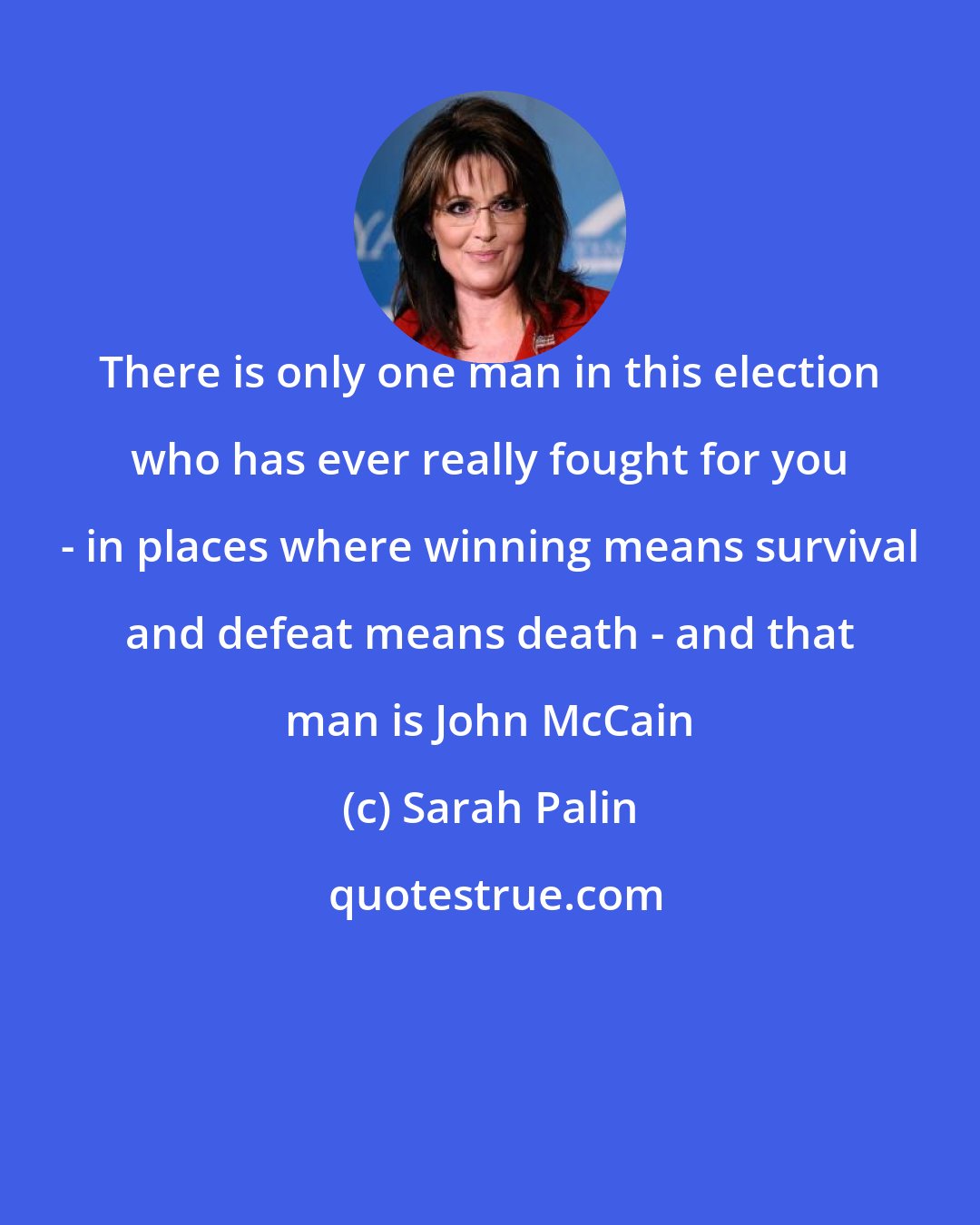 Sarah Palin: There is only one man in this election who has ever really fought for you - in places where winning means survival and defeat means death - and that man is John McCain