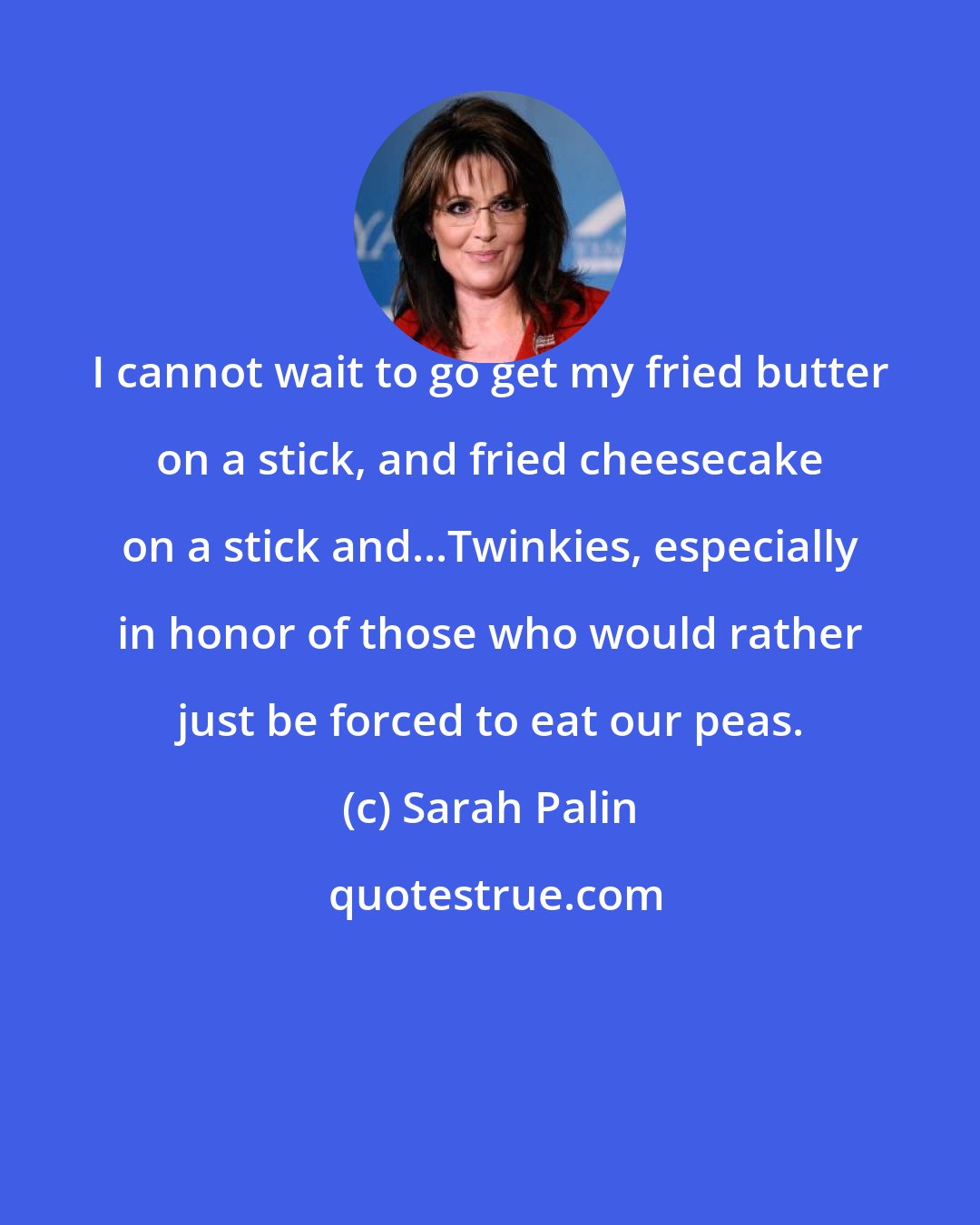 Sarah Palin: I cannot wait to go get my fried butter on a stick, and fried cheesecake on a stick and...Twinkies, especially in honor of those who would rather just be forced to eat our peas.