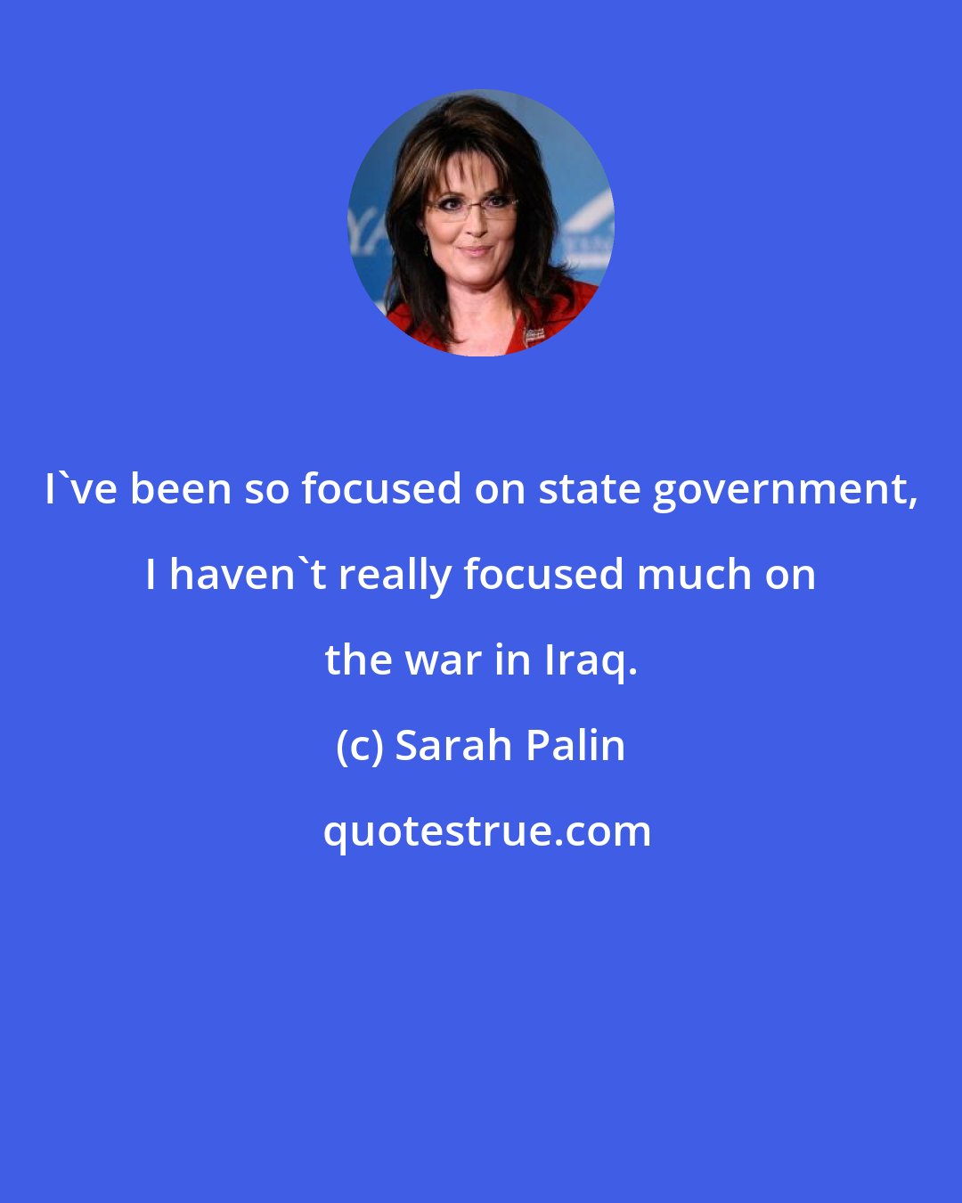 Sarah Palin: I've been so focused on state government, I haven't really focused much on the war in Iraq.