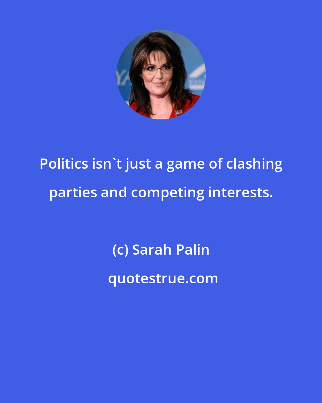 Sarah Palin: Politics isn't just a game of clashing parties and competing interests.