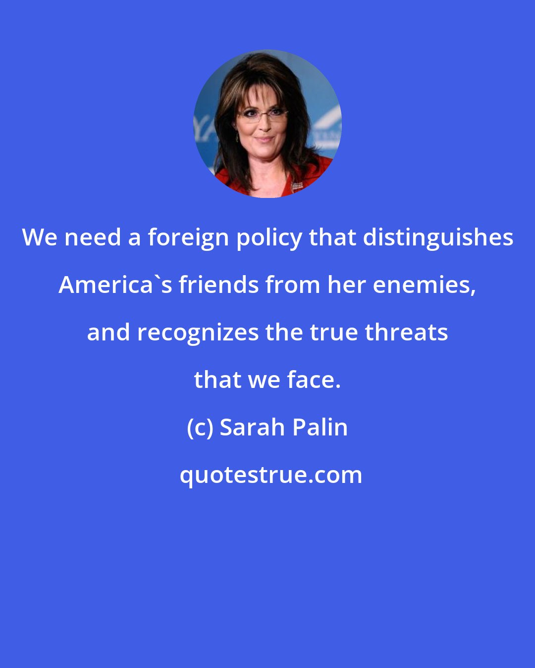 Sarah Palin: We need a foreign policy that distinguishes America's friends from her enemies, and recognizes the true threats that we face.
