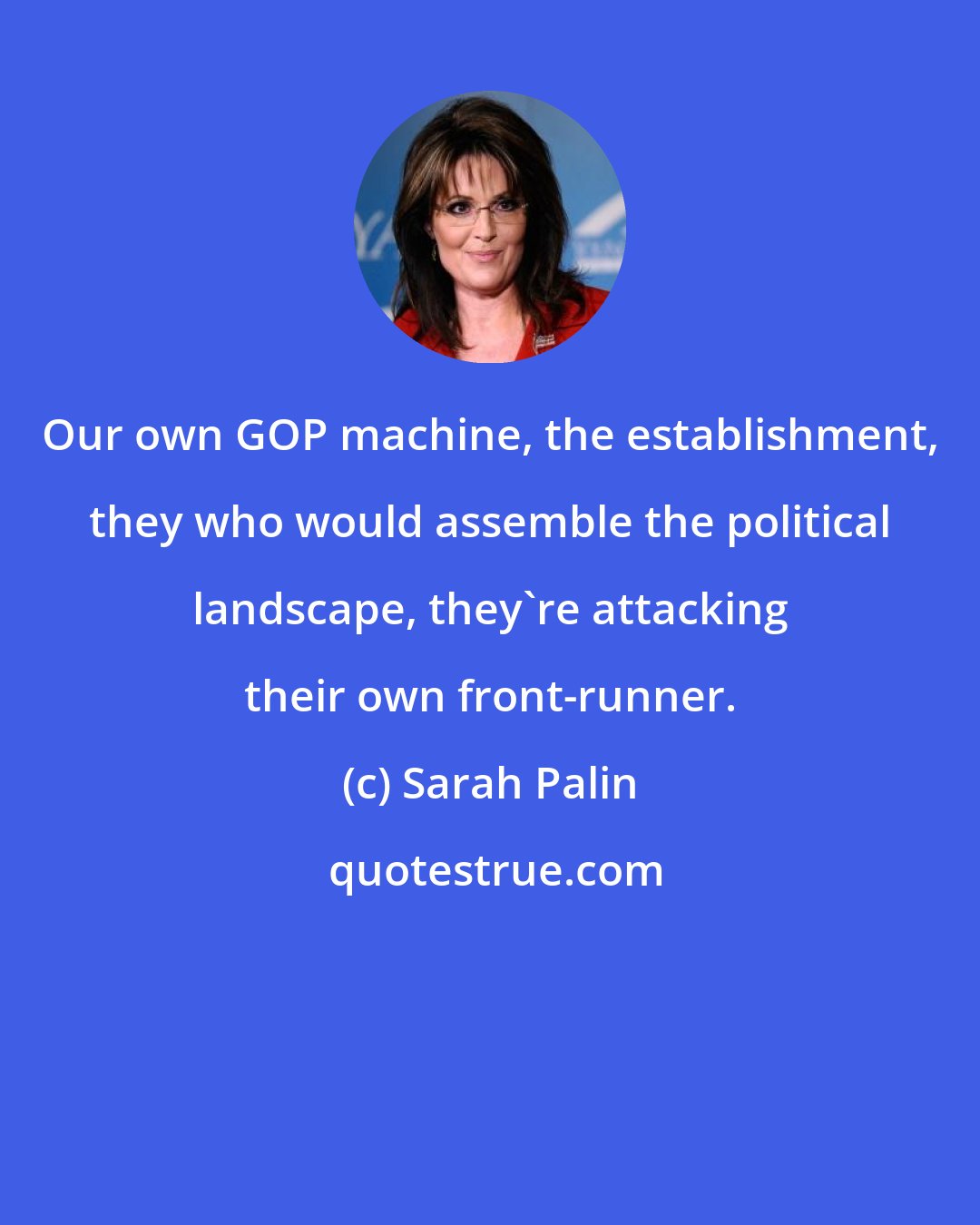 Sarah Palin: Our own GOP machine, the establishment, they who would assemble the political landscape, they're attacking their own front-runner.