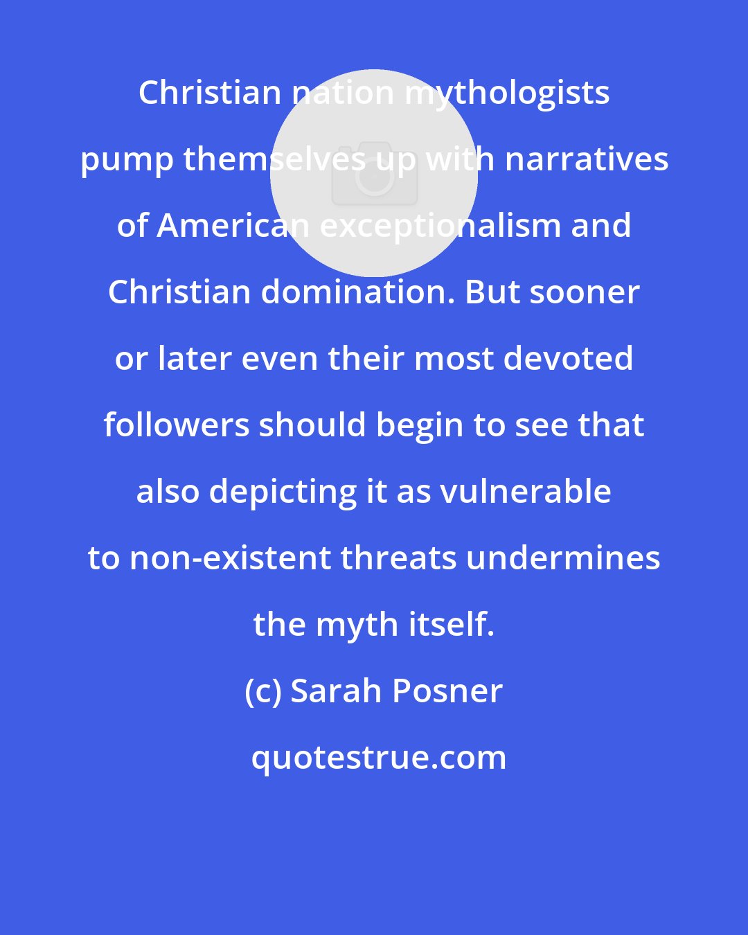 Sarah Posner: Christian nation mythologists pump themselves up with narratives of American exceptionalism and Christian domination. But sooner or later even their most devoted followers should begin to see that also depicting it as vulnerable to non-existent threats undermines the myth itself.