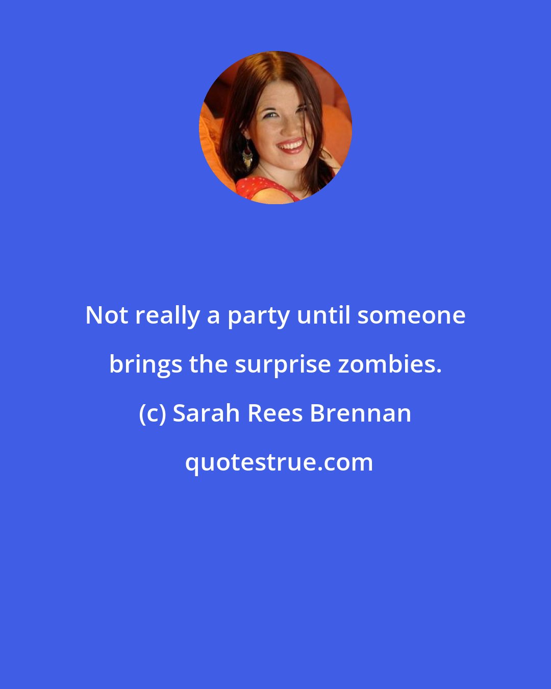Sarah Rees Brennan: Not really a party until someone brings the surprise zombies.