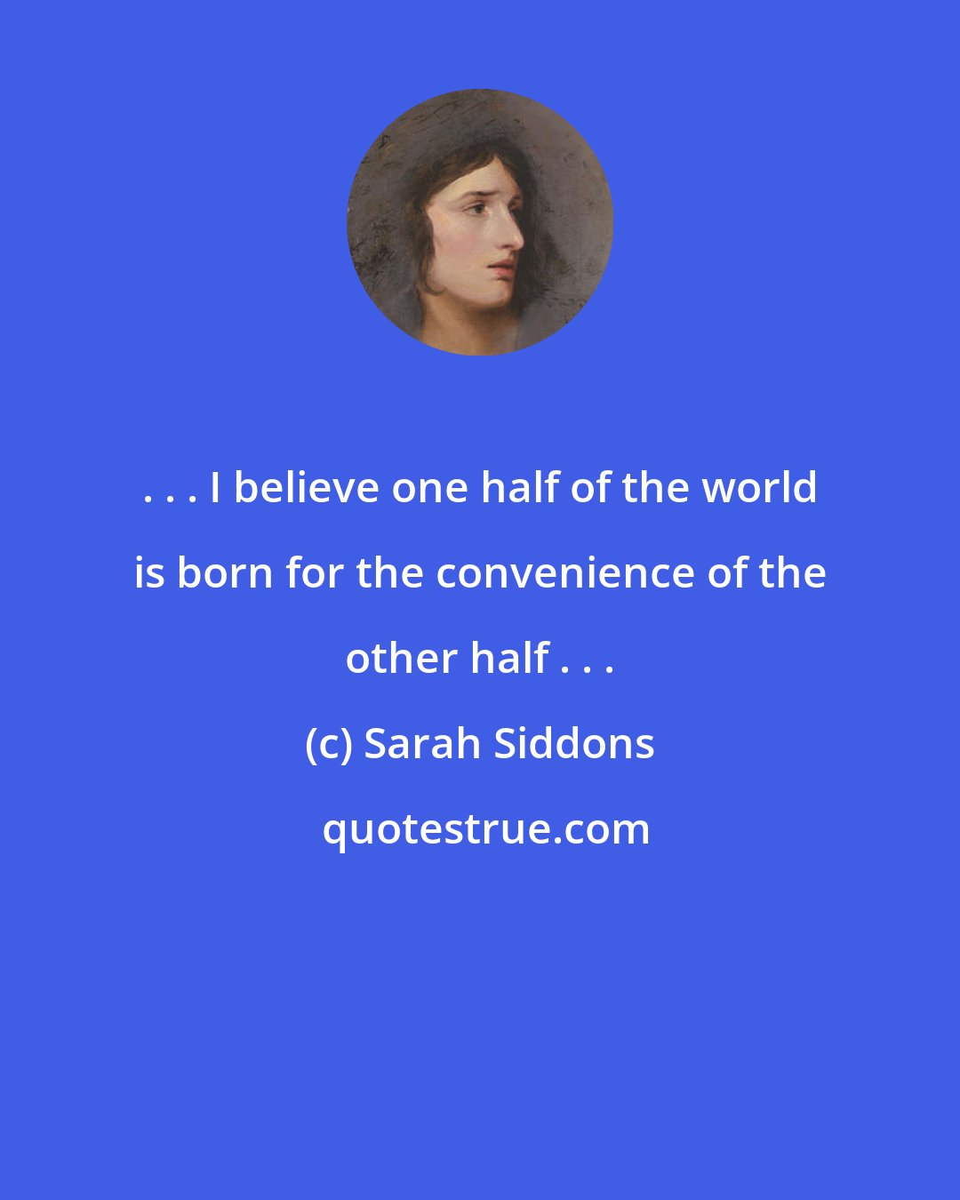 Sarah Siddons: . . . I believe one half of the world is born for the convenience of the other half . . .