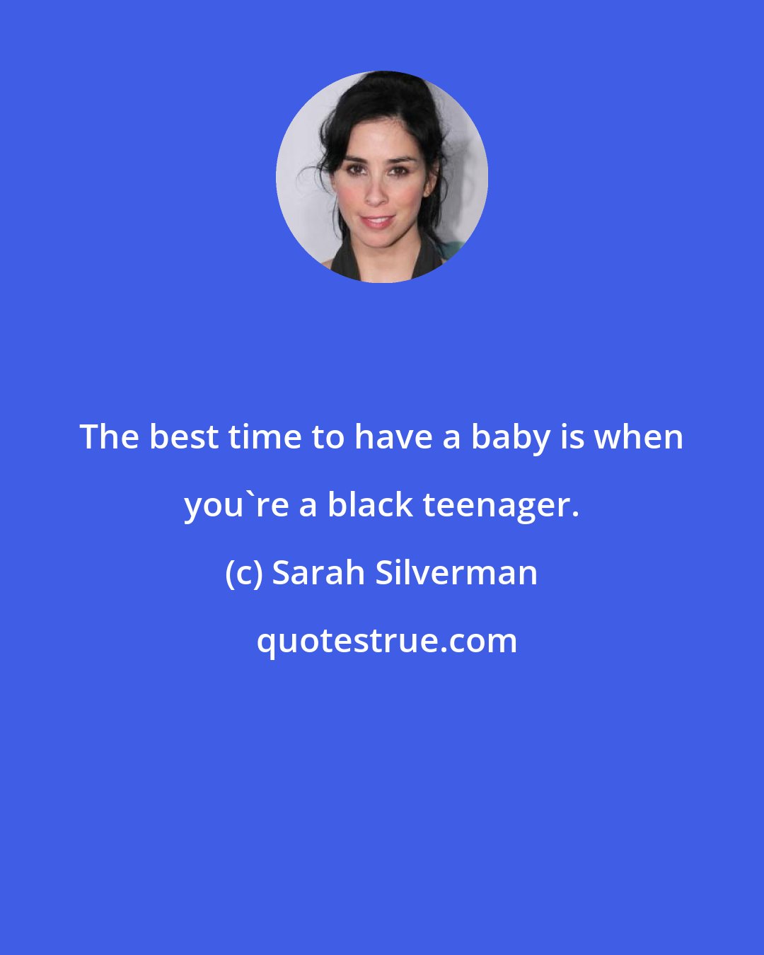 Sarah Silverman: The best time to have a baby is when you're a black teenager.