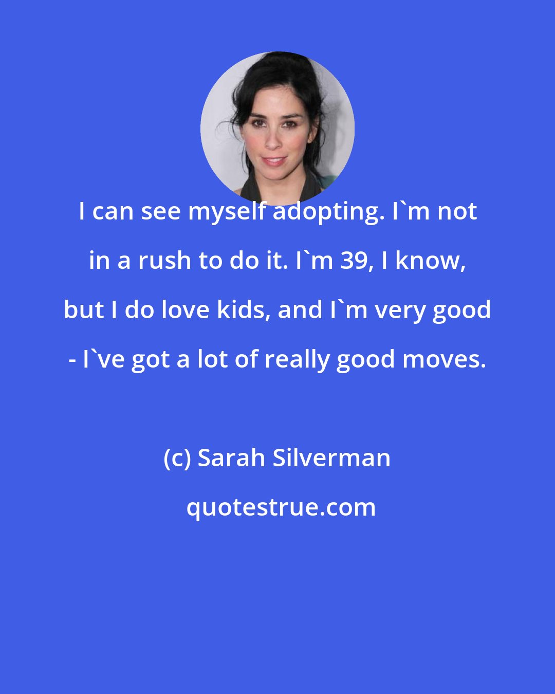Sarah Silverman: I can see myself adopting. I'm not in a rush to do it. I'm 39, I know, but I do love kids, and I'm very good - I've got a lot of really good moves.