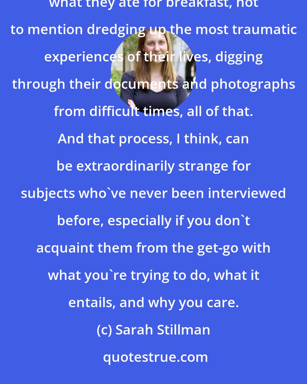 Sarah Stillman: Often, I'm spending months with a person in a very intimate context, getting to know the ins and outs of what they ate for breakfast, not to mention dredging up the most traumatic experiences of their lives, digging through their documents and photographs from difficult times, all of that. And that process, I think, can be extraordinarily strange for subjects who've never been interviewed before, especially if you don't acquaint them from the get-go with what you're trying to do, what it entails, and why you care.