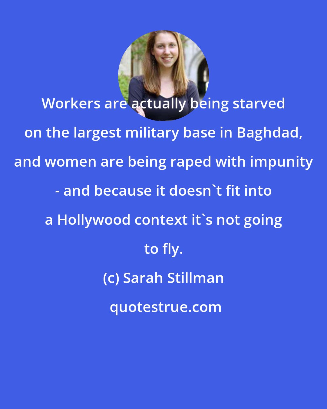 Sarah Stillman: Workers are actually being starved on the largest military base in Baghdad, and women are being raped with impunity - and because it doesn't fit into a Hollywood context it's not going to fly.